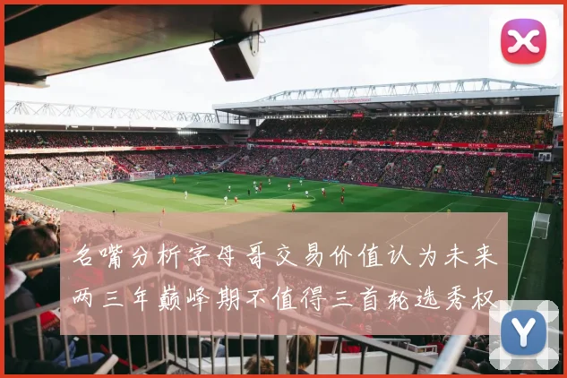 名嘴分析字母哥交易价值认为未来两三年巅峰期不值得三首轮选秀权