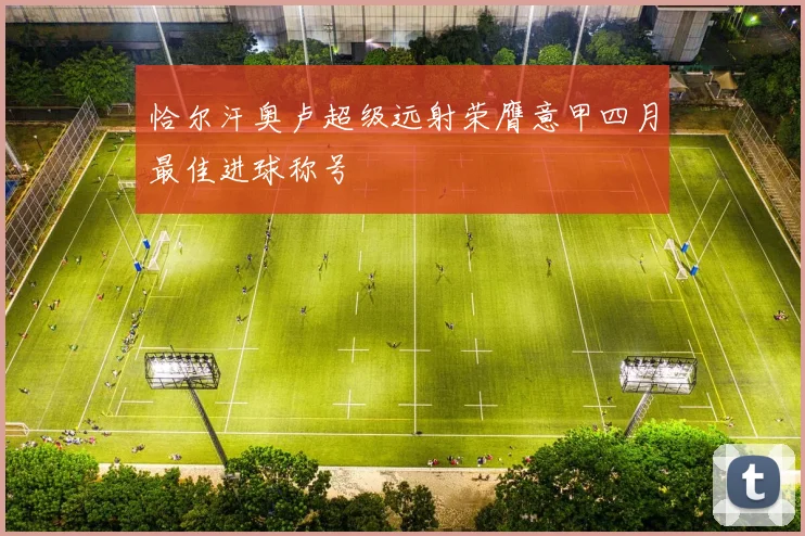 恰尔汗奥卢超级远射荣膺意甲四月最佳进球称号