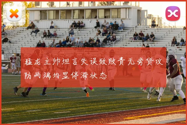猛龙主帅坦言失误致败责无旁贷攻防两端均显停滞状态