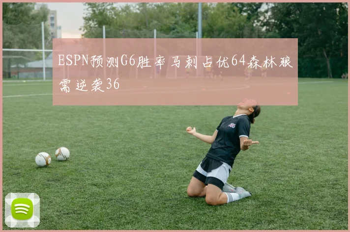 ESPN预测G6胜率马刺占优64森林狼需逆袭36