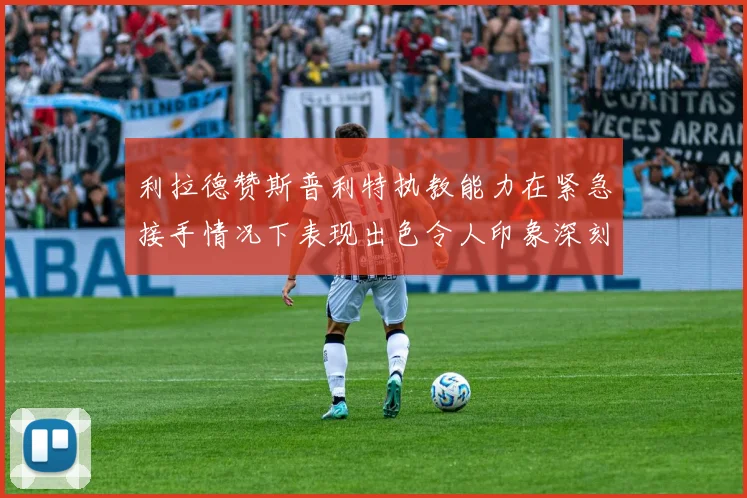 利拉德赞斯普利特执教能力在紧急接手情况下表现出色令人印象深刻