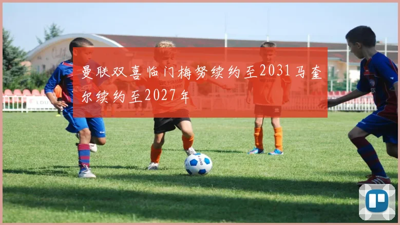 曼联双喜临门梅努续约至2031马奎尔续约至2027年