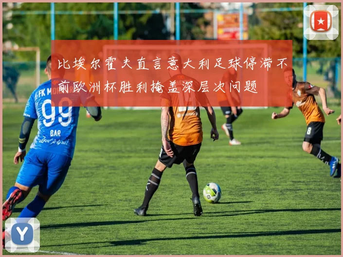 比埃尔霍夫直言意大利足球停滞不前欧洲杯胜利掩盖深层次问题