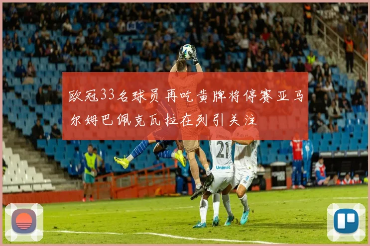 欧冠33名球员再吃黄牌将停赛亚马尔姆巴佩克瓦拉在列引关注