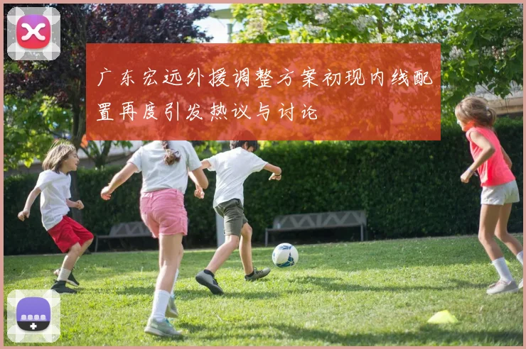 广东宏远外援调整方案初现内线配置再度引发热议与讨论