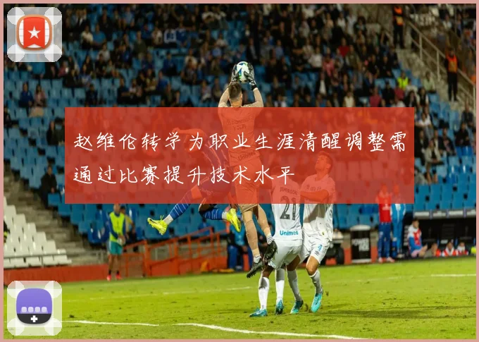 赵维伦转学为职业生涯清醒调整需通过比赛提升技术水平