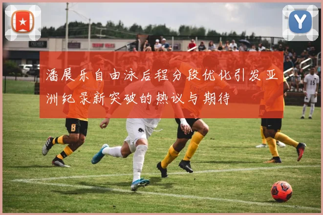 潘展乐自由泳后程分段优化引发亚洲纪录新突破的热议与期待