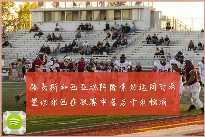 路易斯加西亚祝阿隆索好运同时希望切尔西在联赛中落后于利物浦