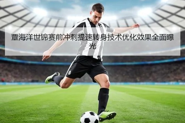 覃海洋世锦赛前冲刺提速转身技术优化效果全面曝光
